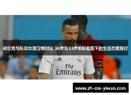 胡尔克与队友饮酒习惯对比 38岁与33岁年龄差距下的生活态度探讨