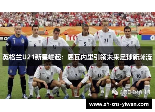 英格兰U21新星崛起：恩瓦内里引领未来足球新潮流