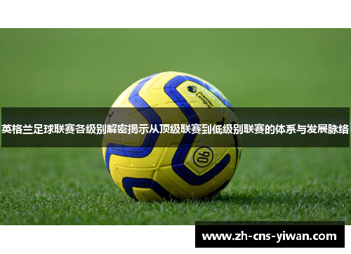 英格兰足球联赛各级别解密揭示从顶级联赛到低级别联赛的体系与发展脉络