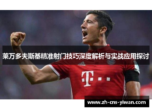莱万多夫斯基精准射门技巧深度解析与实战应用探讨