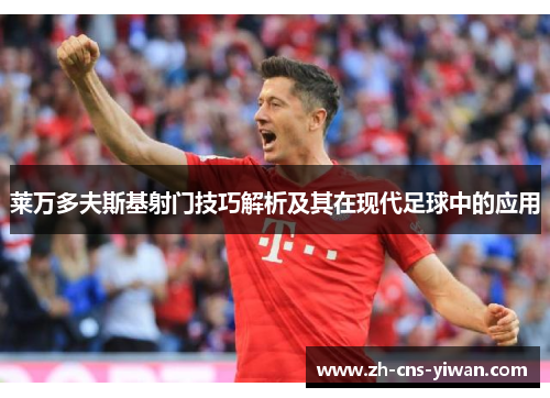 莱万多夫斯基射门技巧解析及其在现代足球中的应用