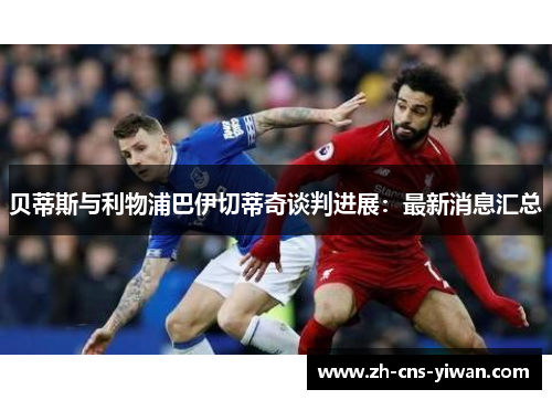 贝蒂斯与利物浦巴伊切蒂奇谈判进展：最新消息汇总