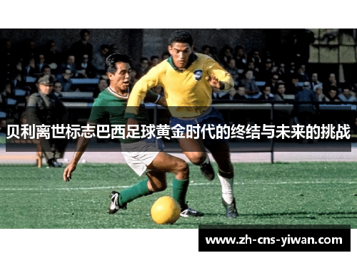 贝利离世标志巴西足球黄金时代的终结与未来的挑战