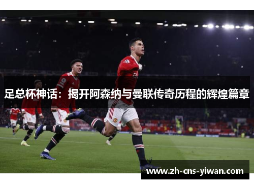 足总杯神话：揭开阿森纳与曼联传奇历程的辉煌篇章