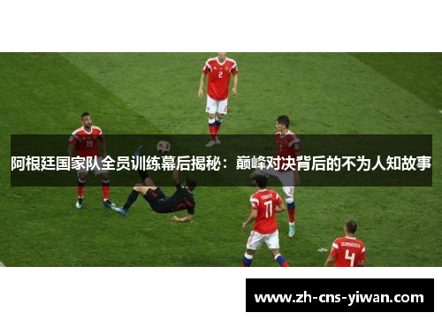 阿根廷国家队全员训练幕后揭秘：巅峰对决背后的不为人知故事