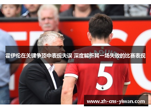 霍伊伦在关键争顶中表现失误 深度解析其一场失败的比赛表现 霍伊伦在关键争顶中表现失误 深度解析其一场失败的比赛表现