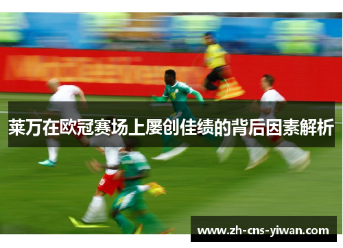 莱万在欧冠赛场上屡创佳绩的背后因素解析 莱万在欧冠赛场上屡创佳绩的背后因素解析