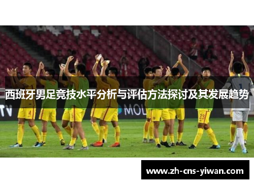 西班牙男足竞技水平分析与评估方法探讨及其发展趋势 西班牙男足竞技水平分析与评估方法探讨及其发展趋势