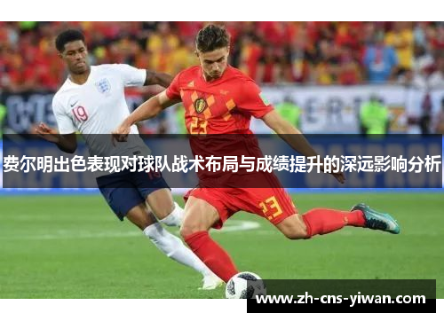 费尔明出色表现对球队战术布局与成绩提升的深远影响分析 费尔明出色表现对球队战术布局与成绩提升的深远影响分析