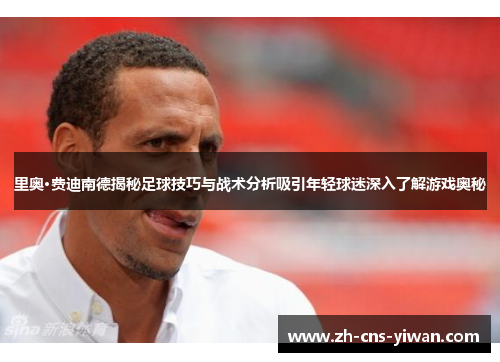 里奥·费迪南德揭秘足球技巧与战术分析吸引年轻球迷深入了解游戏奥秘 里奥·费迪南德揭秘足球技巧与战术分析吸引年轻球迷深入了解游戏奥秘
