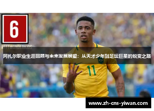 阿扎尔职业生涯回顾与未来发展展望：从天才少年到足坛巨星的蜕变之路