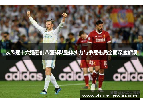 从欧冠十六强看前八强球队整体实力与争冠格局全面深度解读 从欧冠十六强看前八强球队整体实力与争冠格局全面深度解读
