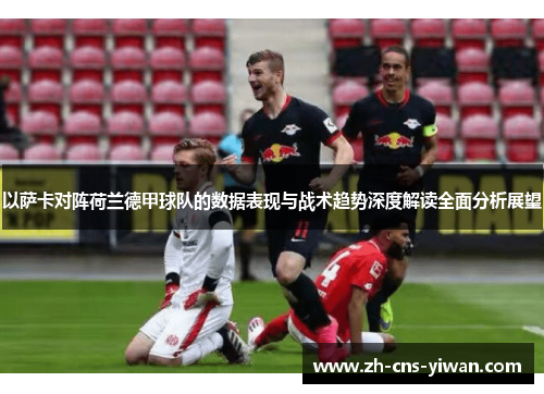 以萨卡对阵荷兰德甲球队的数据表现与战术趋势深度解读全面分析展望