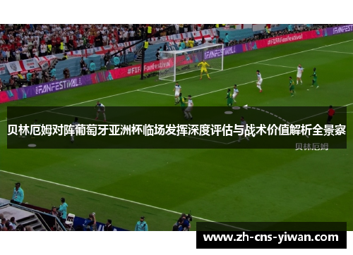 贝林厄姆对阵葡萄牙亚洲杯临场发挥深度评估与战术价值解析全景察 贝林厄姆对阵葡萄牙亚洲杯临场发挥深度评估与战术价值解析全景察