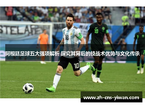 阿根廷足球五大强项解析 探究其背后的技战术优势与文化传承 阿根廷足球五大强项解析 探究其背后的技战术优势与文化传承