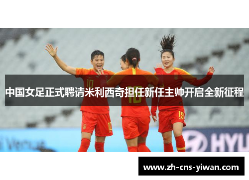 中国女足正式聘请米利西奇担任新任主帅开启全新征程 中国女足正式聘请米利西奇担任新任主帅开启全新征程