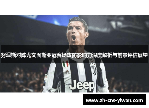 努涅斯对阵尤文图斯亚冠赛场攻防影响力深度解析与前景评估展望 努涅斯对阵尤文图斯亚冠赛场攻防影响力深度解析与前景评估展望