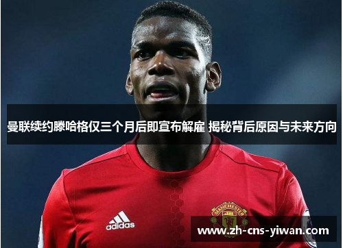 曼联续约滕哈格仅三个月后即宣布解雇 揭秘背后原因与未来方向