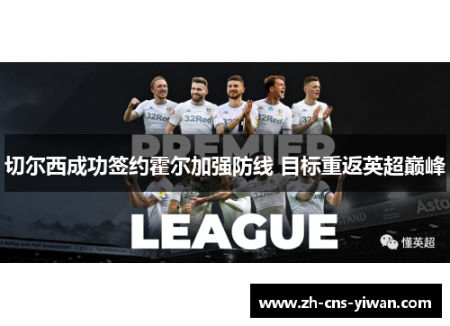 切尔西成功签约霍尔加强防线 目标重返英超巅峰 切尔西成功签约霍尔加强防线 目标重返英超巅峰